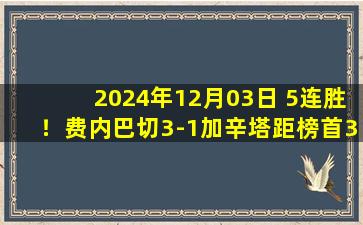 2024年12月03日 5连胜！费内巴切3-1加辛塔距榜首3分 哲科精彩凌空斩奥古兹闪击